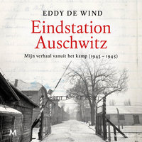 Eindstation Auschwitz: Mijn verhaal vanuit het kamp (1943 - 1945): Mijn verhaal vanuit het kamp (1943 - 1945) - Eddy de Wind