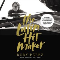 The Latin Hit Maker: My Journey from Cuban Refugee to World-Renowned Record Producer and Songwriter - Rudy Pérez