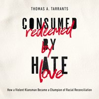 Consumed by Hate, Redeemed by Love: How a Violent Klansman Became a Champion of Racial Reconciliation - Thomas A. Tarrants