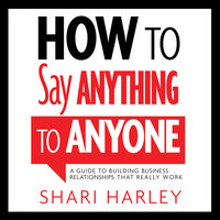 How to Say Anything to Anyone: A Guide to Building Business Relationships That Really Work - Shari Harley