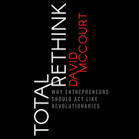 Total Rethink: Why Entrepreneurs Should Act Like Revolutionaries - David McCourt