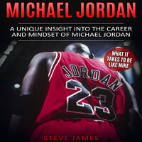 Michael Jordan: A Unique Insight into the Career and Mindset of Michael Jordan (What It Takes to Be Like Mike) - Steve James