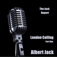 The Jack Report: London Calling– Part One - Albert Jack
