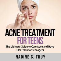 Acne Treatment for Teens: The Ultimate Guide to Cure Acne and Have Clear Skin for Teenagers - Nadine C Thuy