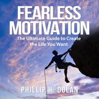 Fearless Motivation: The Ultimate Guide to Create the Life You Want - Phillip H. Dolan