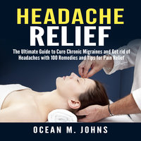 Headache Relief: The Ultimate Guide to Cure Chronic Migraines and Get rid of Headaches with 100 Remedies and Tips for Pain Relief - Ocean M. Johns