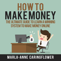 How to Make Money: The Ultimate Guide to Learn A Winning System to Make Money Online - Marla-Anne Caringflower