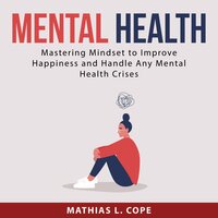 Mental Health: Mastering Mindset to Improve Happiness and Handle Any Mental Health Crises - Mathias L. Cope