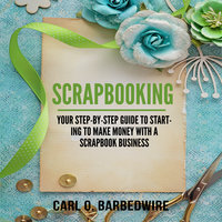 Scrapbooking: Your Step-By-Step Guide To Starting to Make Money With a Scrapbook Business - Carl O. Barbedwire