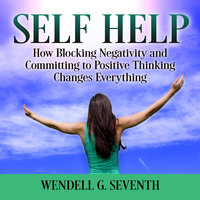 Self Help: How Blocking Negativity and Committing to Positive Thinking Changes Everything - Wendell G. Seventh
