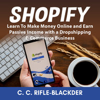 Shopify: Learn To Make Money Online and Earn Passive Income with a Dropshipping E-Commerce Business - C. C. Rifle-Blackder
