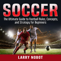 Soccer: The Ultimate Guide to Soccer Rules, Concepts, and Strategy for Beginners - Larry Nobot
