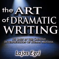 The Art of Dramatic Writing: Its Basis in the Creative Interpretation of Human Motives: Its Basis in the Creative Interpretation of Human Motives - Lajos Egri