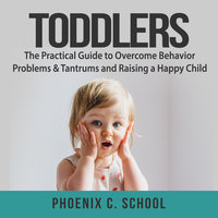 Toddlers: The Practical Guide to Overcome Behavior Problems & Tantrums and Raising a Happy Child - Phoenix C. School