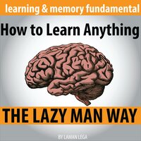 How to Learn Anything the Lazy Man Way: The Fundamental Of Learning And Memory - Hayden Kan