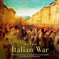 The First Italian War: The History and Legacy of the Italian Wars’ Initial Conflict at the Height of the Renaissance - Charles River Editors
