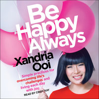 Be Happy Always: Simple Practices For Overcoming Life’s Challenges and Living Each Day with Joy - Xandria Ooi