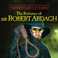 The Fortunes of Sir Robert Ardagh - The Complete Ghost Stories of J. Sheridan Le Fanu, Vol. 4 of 30 - J. Sheridan Le Fanu