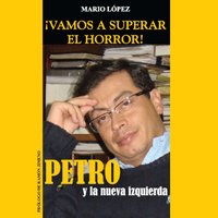 ¡Vamos a superar el horror!: Petro y La Nueva Izquierda - Mario López