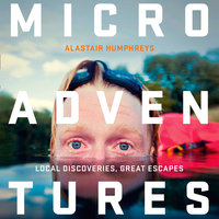 Microadventures: Local Discoveries for Great Escapes - Alastair Humphreys