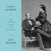 Prince Albert: The Man Who Saved the Monarchy - A.N. Wilson