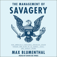 The Management of Savagery: How America's National Security State Fueled the Rise of Al Qaeda, ISIS, and Donald Trump - Max Blumenthal
