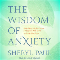 The Wisdom of Anxiety: How Worry and Intrusive Thoughts Are Gifts to Help You Heal - Sheryl Paul