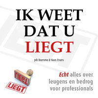 Ik weet dat u liegt: Over leugens en bedrog voor professionals: Echt alles over leugens en bedrog voor professionals - Job Boersma, Guus Essers