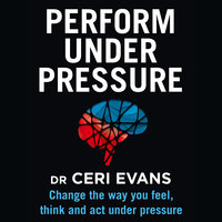 Perform Under Pressure: Change the Way You Feel, Think and Act Under Pressure - Ceri Evans