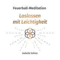 Feuerball-Meditation: Loslassen mit Leichtigkeit - Isabelle Fellner