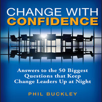 Change With Confidence: Answers to the 50 Biggest Questions that Keep Change Leaders Up at Night - Phil Buckley