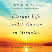 Eternal Life and A Course in Miracles: A Path to Eternity in the Essential Text - Jon Mundy, PhD
