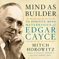 Mind As Builder: The Positive Mind Metaphysics of Edgar Cayce - Mitch Horowitz
