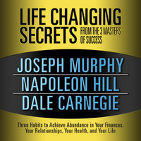 Life Changing Secrets from the 3 Masters Success: Three Habits to Achieve Abundance in Your Finances, Your Relationships,Your Health, and Your Life - Dale Carnegie & Associates, Joseph Murphy, Napoleon Hill