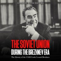 The Soviet Union during the Brezhnev Era: The History of the USSR Under Leonid Brezhnev - Charles River Editors
