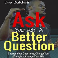 Ask Yourself A Better Question: Change Your Questions, Change Your Thoughts, and Change Your Life - Dre Baldwin