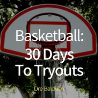 Basketball: 30 Days to Tryouts: Sharpen Your Game And Your Mind For The Big Moment Of Basketball Tryouts - Dre Baldwin