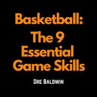 Basketball: The 9 Essential Game Skills: Learn The Basic Skills You Need To Be The Best Possible Basketball Player - Dre Baldwin
