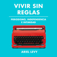 Vivir sin reglas: Periodismo, independencia e intimidad - Ariel Levy