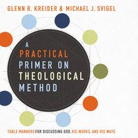 A Practical Primer on Theological Method: Table Manners for Discussing God, His Work and His Ways: Table Manners for Discussing God, His Works, and His Ways - Michael J. Svigel, Glenn R. Kreider
