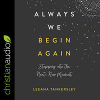 Always We Begin Again: Stepping Into the Next, New Moment - Leeana Tankersley