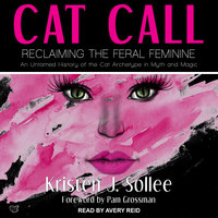 Cat Call: Reclaiming the Feral Feminine- An Untamed History of the Cat Archetype in Myth and Magic: Reclaiming the Feral Feminine (An Untamed History of the Cat Archetype in Myth and Magic) - Kristen J. Sollee