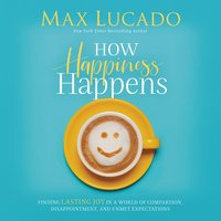How Happiness Happens: Finding Lasting Joy in a World of Comparison, Disappointment, and Unmet Expectations - Max Lucado
