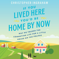 If You Lived Here You'd Be Home By Now: Why We Traded the Commuting Life for a Little House on the Prairie - Christopher Ingraham