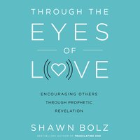 Through the Eyes of Love: Encouraging Others Through Prophetic Revelation - Shawn Bolz