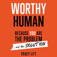 Worthy Human: Because you are the problem and the solution - Tracy Litt