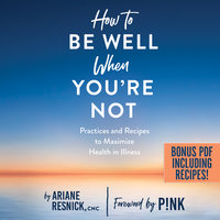 How to Be Well When You're Not: Practices and Recipes to Maximize Health in Illness - Ariane Resnick