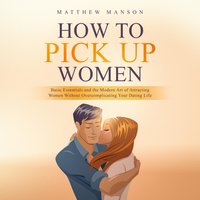 How to Pick Up Women: Basic Essentials and the Modern Art of Attracting Women Without Overcomplicating Your Dating Life - Matthew Manson