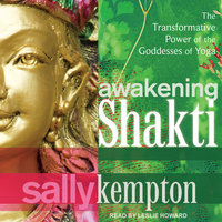Awakening Shakti: The Transformative Power of the Goddesses of Yoga - Sally Kempton