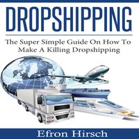 Dropshipping: The Super Simple Guide On How To Make A Killing Dropshipping - Efron Hirsch
